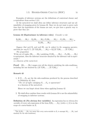 1.3. Higher-Order Calculi (HOC) 51
Examples of inference systems are the deﬁnitions of contextual closure and
α-equivalence from section 1.3.2.
At the meta-level we shall often use deﬁne inference structures and use ad-
missibility of swapping given by Lemma 38. Since we do not want to prove each
time that the hypotheses of the lemma are met, we give here a generic way to
prove that they are:
Lemma 42 (Equivariance in inference rules) Consider a rule
E2(M1, . . . , Mn) . . . Ep(M1, . . . , Mn) P1(M1, . . . , Mn) . . . Pm(M1, . . . , Mn)
E1(M1, . . . , Mn)
19
Suppose that each Ei and each Mj can be subject to the swapping operator,
and that for any X, Y, (X Y)Ei(M1, . . . , Mn) = Ei((X Y)M1, . . . , (X Y)Mn).
The proposition
“If the set of tuples (M1, . . . , Mn) satisfying P1(M1, . . . , Mn) . . . Pm(M1, . . . , Mn)
is equivariant, then the inference structure denoted by the inference rule is equiv-
ariant.”
is a theorem of the meta-level.
Proof: (M1, . . . , Mn) ranges over all the objects satisfying the side-conditions,
including the one denoted by ((X Y)M1, . . . , (X Y)Mn). P
Remark 43
1. If P1 . . . Pm are the the side-conditions produced by the process described
in Deﬁnition 42, then
“The set of tuples satisfying P1 . . . Pm is equivariant.”
is a theorem of the meta-level.
Hence we can forget about them when applying Lemma 42.
2. We shall often combine these results with Lemma 38 to use the admissibility
of swapping in inference systems.
Deﬁnition 45 (No obvious free variables) An expression has no obvious free
variables if every sub-expression of the form X(E1, . . . , En) (with n ≥ 0) is in the
scope of a meta-binder on X.
19
By Ei(M1, . . . , Mn) we mean that every meta-variable in Ei is amongst M1, . . . , Mn (and
similarly for the side-conditions).
 