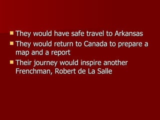 They would have safe travel to Arkansas They would return to Canada to prepare a map and a report Their journey would inspire another Frenchman, Robert de La Salle 