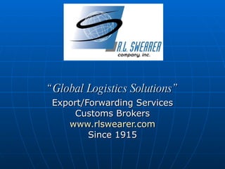 “ Global Logistics Solutions” Export/Forwarding Services Customs Brokers www.rlswearer.com Since 1915 