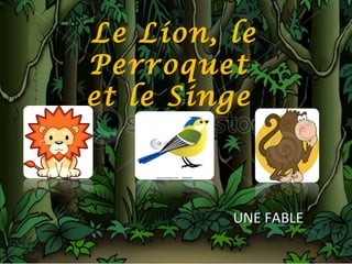 Le Lion, le
Perroquet
et le Singe
UNE FABLEUNE FABLE
 