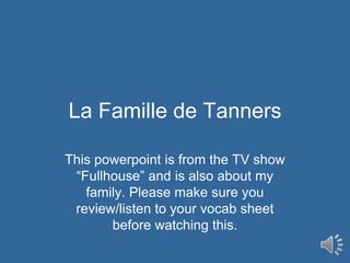 La Famille de Tanners This powerpoint is from the TV show “Fullhouse” and is also about my family. Please make sure you review/listen to your vocab sheet before watching this. 
