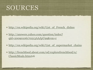 SOURCES

http://en.wikipedia.org/wiki/List_of_French_dishes

http://answers.yahoo.com/question/index?
qid=20090106170213AAJpU99&vm=r

http://en.wikipedia.org/wiki/List_of_supermarket_chains

http://frenchfood.about.com/od/explorefrenchfood/u/
ClassicMeals.htm#s6
 