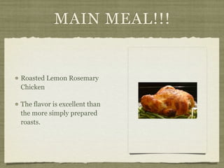 MAIN MEAL!!!


Roasted Lemon Rosemary
Chicken

The flavor is excellent than
the more simply prepared
roasts.
 