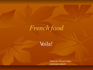 French food
V
oila!
Made by Nicusor Sarb,
romanian student
 