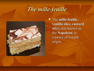 The mille-feuille
            The mille-feuille , 
             vanilla slice, custard
             slice, also known as 
             the Napoleon, is 
             a pastry of French 
             origin. 
 