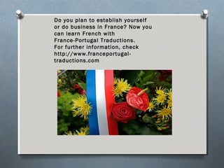 Do you plan to establish yourself
or do business in France? Now you
can learn French with
France-Portugal Traductions.
For further information, check
http://www.franceportugal-
traductions.com
 
