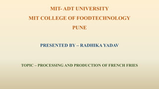 MIT- ADT UNIVERSITY
MIT COLLEGE OF FOODTECHNOLOGY
PUNE
PRESENTED BY – RADHIKA YADAV
TOPIC – PROCESSING AND PRODUCTION OF FRENCH FRIES
 