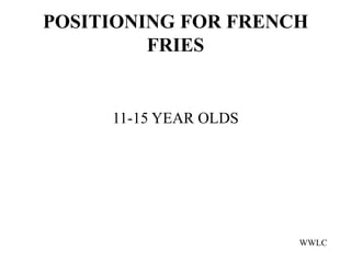 POSITIONING FOR FRENCH
         FRIES


     11-15 YEAR OLDS




                       WWLC
 