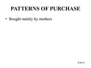 PATTERNS OF PURCHASE
• Bought mainly by mothers




                             WWLC
 