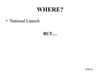 WHERE?
• National Launch

                    BUT…




                           WWLC
 