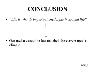 CONCLUSION
• “Life is what is important, media fits in around life”




• Our media execution has matched the current media
  climate




                                                    WWLC
 