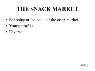 THE SNACK MARKET
• Snapping at the heels of the crisp market
• Young profile
• Diverse




                                              WWLC
 