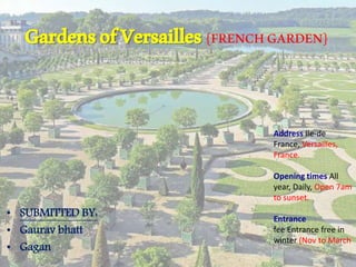 GardensofVersailles{FRENCHGARDEN}
• SUBMITTED BY:
• Gaurav bhatt
• Gagan
Address Ile-de
France, Versailles,
France.
Opening times All
year, Daily, Open 7am
to sunset.
Entrance
fee Entrance free in
winter (Nov to March
 