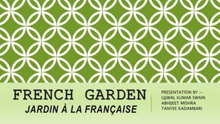 FRENCH GARDEN
JARDIN À LA FRANÇAISE
PRESENTATION BY :-
UJJWAL KUMAR SWAIN
ABHIJEET MISHRA
TANYEE KADAMBARI
 