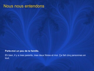 Parle-moi un peu de ta famille.   Eh bien, il y a mes parents, mes deux frères et moi.  Ça fait cinq personnes en tout.  Nous nous entendons  