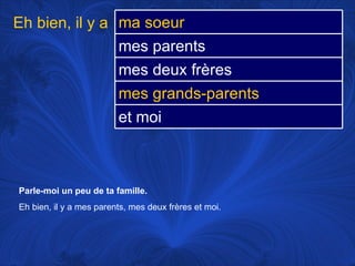 Parle-moi un peu de ta famille.   Eh bien, il y a mes parents, mes deux frères et moi.  Eh bien, il y a  ma soeur mes parents mes deux frères mes grands-parents et moi 