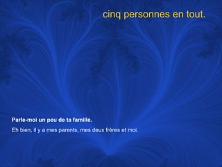 Parle-moi un peu de ta famille.   Eh bien, il y a mes parents, mes deux frères et moi.  cinq personnes en tout.  
