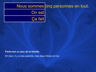 Parle-moi un peu de ta famille.   Eh bien, il y a mes parents, mes deux frères et moi.  cinq personnes en tout.  Nous sommes On est Ça fait 