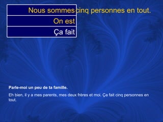 Parle-moi un peu de ta famille.   Eh bien, il y a mes parents, mes deux frères et moi.  Ça fait cinq personnes en tout.  cinq personnes en tout.  Nous sommes On est Ça fait 