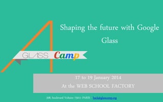 Shaping the future with Google
Glass
17 to 19 January 2014
At the WEB SCHOOL FACTORY
GlassCamp – Presentation of208, Hackathon
the boulevard

Voltaire 75011 PARIS - hack@glasscamp.org

 