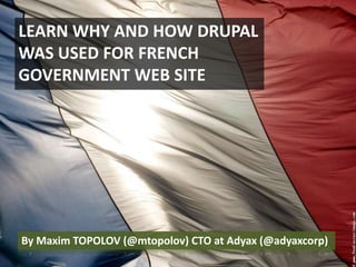 LEARN WHY AND HOW DRUPAL WAS USED FOR FRENCH GOVERNMENT WEB SITE  By Maxim TOPOLOV (@mtopolov) CTO at Adyax (@adyaxcorp) 