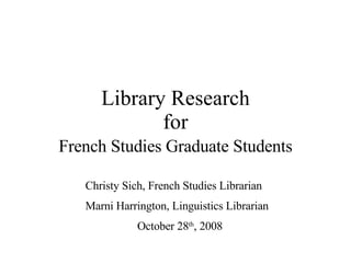 Library Research for French Studies Graduate Students Christy Sich, French Studies Librarian Marni Harrington, Linguistics Librarian October 28 th , 2008 