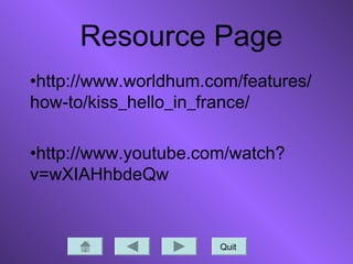 Resource Page
•http://www.worldhum.com/features/
how-to/kiss_hello_in_france/
•http://www.youtube.com/watch?
v=wXIAHhbdeQw
Quit
 