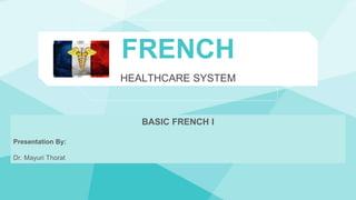 FRENCH
HEALTHCARE SYSTEM
BASIC FRENCH I
Presentation By:
Dr. Mayuri Thorat
 