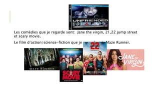 Les comédies que je regarde sont: Jane the virgin, 21,22 jump street
et scary movie.
Le film d’action/science-fiction que je regarde est: Maze Runner.