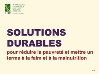 SOLUTIONS
DURABLES
pour réduire la pauvreté et mettre un
terme à la faim et à la malnutrition
2012.1
 