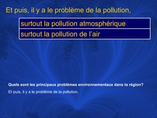 Quels sont les principaux problèmes environnementaux dans ta région?   Et puis, il y a le problème de la pollution, Et puis, il y a le problème de la pollution, surtout la pollution atmosphérique surtout la pollution de l’air 