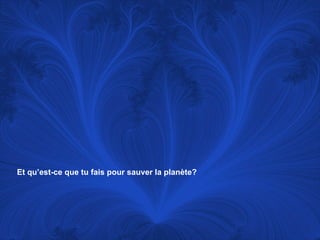 Et qu’est-ce que tu fais pour sauver la planète? 