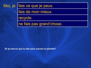 Et qu’est-ce que tu fais pour sauver la planète? Moi, je fais ce que je peux. fais de mon mieux.  recycle.  ne fais pas grand’chose. 
