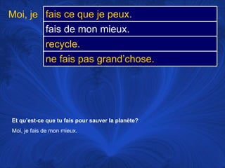 Et qu’est-ce que tu fais pour sauver la planète? Moi, je fais de mon mieux.  Moi, je fais ce que je peux. fais de mon mieux.  recycle.  ne fais pas grand’chose. 
