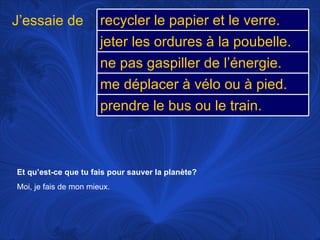 Et qu’est-ce que tu fais pour sauver la planète? Moi, je fais de mon mieux.  J’essaie de recycler le papier et le verre. jeter les ordures à la poubelle. ne pas gaspiller de l’énergie.  me déplacer à vélo ou à pied.  prendre le bus ou le train. 