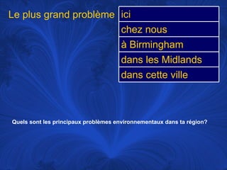 Quels sont les principaux problèmes environnementaux dans ta région?   Le plus grand problème ici chez nous à Birmingham dans les Midlands dans cette ville 