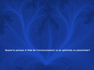 Quand tu penses à l’état de l’environnement, tu es optimiste ou pessimiste? 