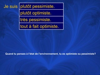 Quand tu penses à l’état de l’environnement, tu es optimiste ou pessimiste? Je suis plutôt pessimiste.  plutôt optimiste.  très pessimiste.  tout à fait optimiste.  