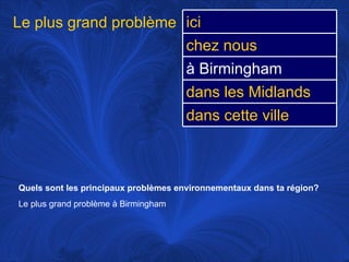 Quels sont les principaux problèmes environnementaux dans ta région?   Le plus grand problème à Birmingham Le plus grand problème ici chez nous à Birmingham dans les Midlands dans cette ville 