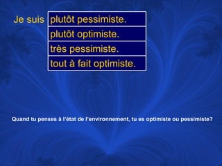 Quand tu penses à l’état de l’environnement, tu es optimiste ou pessimiste? Je suis plutôt pessimiste.  plutôt optimiste.  très pessimiste.  tout à fait optimiste.  