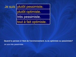 Quand tu penses à l’état de l’environnement, tu es optimiste ou pessimiste? Je suis très pessimiste.   Je suis plutôt pessimiste.  plutôt optimiste.  très pessimiste.  tout à fait optimiste.  