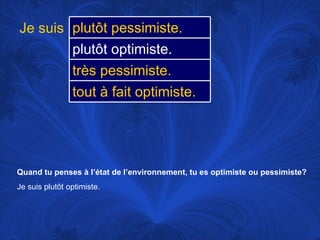 Quand tu penses à l’état de l’environnement, tu es optimiste ou pessimiste? Je suis plutôt optimiste.  Je suis plutôt pessimiste.  plutôt optimiste.  très pessimiste.  tout à fait optimiste.  
