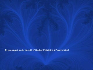 Et pourquoi as-tu décidé d’étudier l’histoire à l’université?