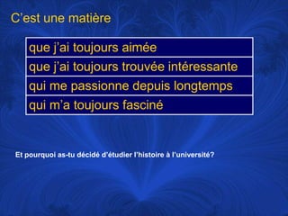 C’est une matièreEt pourquoi as-tu décidé d’étudier l’histoire à l’université?