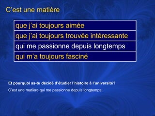 C’est une matièreEt pourquoi as-tu décidé d’étudier l’histoire à l’université?C’est une matière qui me passionne depuis longtemps. 