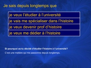 Je sais depuis longtemps queEt pourquoi as-tu décidé d’étudier l’histoire à l’université?C’est une matière qui me passionne depuis longtemps. 
