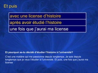 Et puisEt pourquoi as-tu décidéd’étudierl’histoire à l’université?C’est une matièrequi me passionnedepuislongtemps. Je saisdepuislongtemps que je veuxl’étudier à l’université. Et puis, une fois que j’auraimalicense