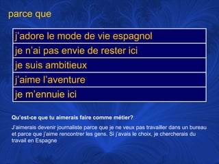 parce queQu’est-ce que tu aimerais faire commemétier?J’aimerais devenir journaliste parce que je neveuxpastravaillerdans un bureau et parce que j’aimerencontrer les gens. Si j’avais le choix, je chercherais du travail en Espagne