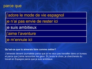 parce queQu’est-ce que tu aimerais faire commemétier?J’aimerais devenir journaliste parce que je neveuxpastravaillerdans un bureau et parce que j’aimerencontrer les gens. Si j’avais le choix, je chercherais du travail en Espagne parce que je suisambitieux.