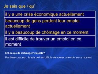 Je sais que / qu’Est-ce que le chômaget’inquiète?Pas beaucoup, non. Je saisqu’ilestdifficile de trouver un emploi en ce moment